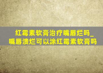 红霉素软膏治疗嘴唇烂吗_嘴唇溃烂可以涂红霉素软膏吗