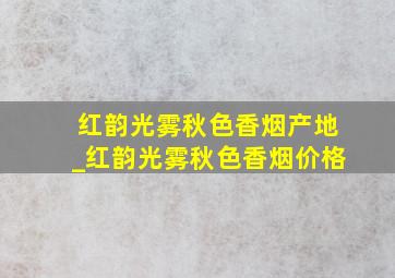 红韵光雾秋色香烟产地_红韵光雾秋色香烟价格