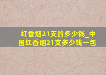 红香烟21支的多少钱_中国红香烟21支多少钱一包