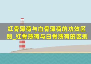 红骨薄荷与白骨薄荷的功效区别_红骨薄荷与白骨薄荷的区别