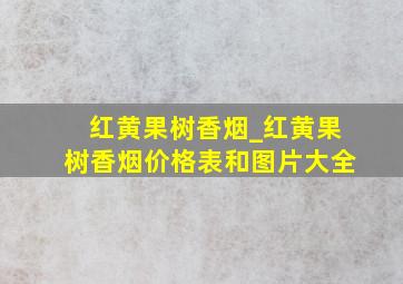 红黄果树香烟_红黄果树香烟价格表和图片大全