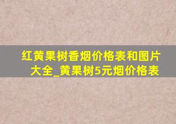 红黄果树香烟价格表和图片大全_黄果树5元烟价格表