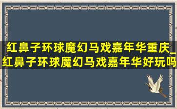 红鼻子环球魔幻马戏嘉年华重庆_红鼻子环球魔幻马戏嘉年华好玩吗