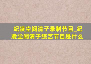 纪凌尘阚清子录制节目_纪凌尘阚清子综艺节目是什么