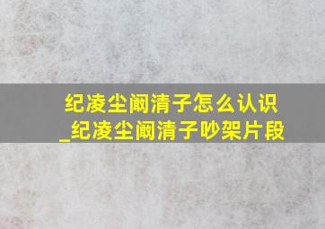 纪凌尘阚清子怎么认识_纪凌尘阚清子吵架片段