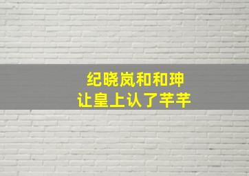 纪晓岚和和珅让皇上认了芊芊