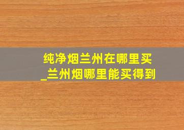 纯净烟兰州在哪里买_兰州烟哪里能买得到