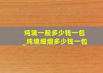 纯境一般多少钱一包_纯境细烟多少钱一包