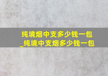 纯境烟中支多少钱一包_纯境中支烟多少钱一包