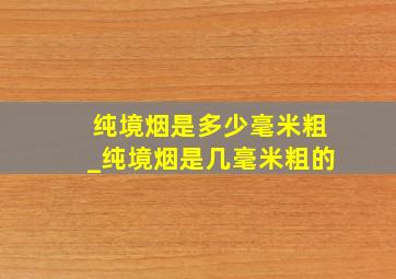 纯境烟是多少毫米粗_纯境烟是几毫米粗的