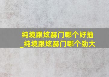 纯境跟炫赫门哪个好抽_纯境跟炫赫门哪个劲大