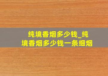 纯境香烟多少钱_纯境香烟多少钱一条细烟