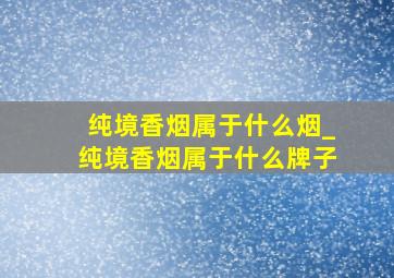 纯境香烟属于什么烟_纯境香烟属于什么牌子