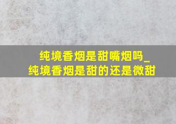 纯境香烟是甜嘴烟吗_纯境香烟是甜的还是微甜