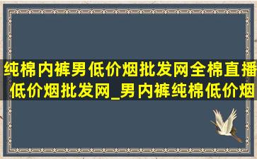 纯棉内裤男(低价烟批发网)全棉直播(低价烟批发网)_男内裤纯棉(低价烟批发网)全棉直播