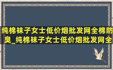 纯棉袜子女士(低价烟批发网)全棉防臭_纯棉袜子女士(低价烟批发网)全棉防臭船袜