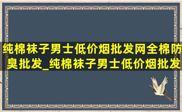 纯棉袜子男士(低价烟批发网)全棉防臭批发_纯棉袜子男士(低价烟批发网)全棉防臭直播