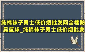 纯棉袜子男士(低价烟批发网)全棉防臭篮球_纯棉袜子男士(低价烟批发网)全棉防臭直播