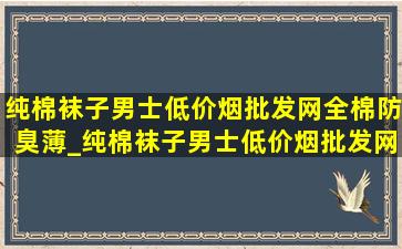 纯棉袜子男士(低价烟批发网)全棉防臭薄_纯棉袜子男士(低价烟批发网)全棉防臭篮球