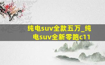 纯电suv全款五万_纯电suv全新零跑c11