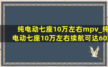 纯电动七座10万左右mpv_纯电动七座10万左右续航可达600