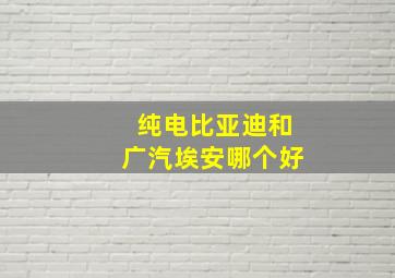 纯电比亚迪和广汽埃安哪个好