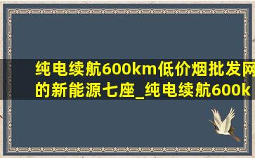 纯电续航600km(低价烟批发网)的新能源七座_纯电续航600km(低价烟批发网)的新能源长安