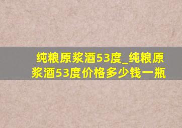 纯粮原浆酒53度_纯粮原浆酒53度价格多少钱一瓶