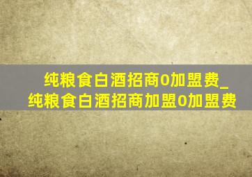 纯粮食白酒招商0加盟费_纯粮食白酒招商加盟0加盟费