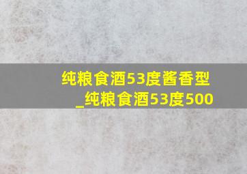 纯粮食酒53度酱香型_纯粮食酒53度500