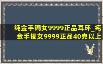 纯金手镯女9999正品耳环_纯金手镯女9999正品40克以上