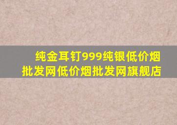 纯金耳钉999纯银(低价烟批发网)(低价烟批发网)旗舰店