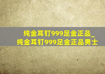 纯金耳钉999足金正品_纯金耳钉999足金正品男士