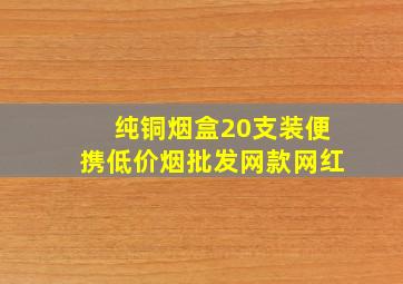 纯铜烟盒20支装便携(低价烟批发网)款网红