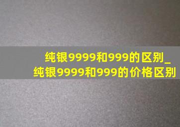 纯银9999和999的区别_纯银9999和999的价格区别