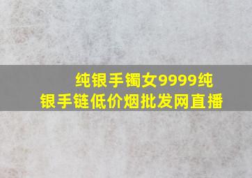 纯银手镯女9999纯银手链(低价烟批发网)直播