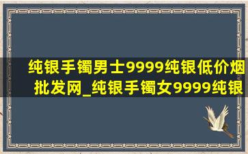 纯银手镯男士9999纯银(低价烟批发网)_纯银手镯女9999纯银(低价烟批发网)直播