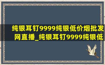 纯银耳钉9999纯银(低价烟批发网)直播_纯银耳钉9999纯银(低价烟批发网)(低价烟批发网)旗舰店