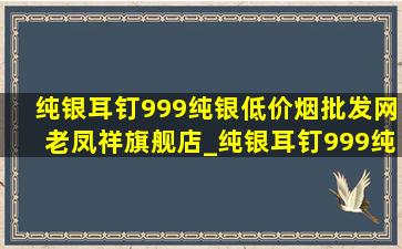 纯银耳钉999纯银(低价烟批发网)老凤祥旗舰店_纯银耳钉999纯银(低价烟批发网)老凤祥