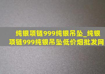 纯银项链999纯银吊坠_纯银项链999纯银吊坠(低价烟批发网)