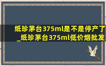 纸珍茅台375ml是不是停产了_纸珍茅台375ml(低价烟批发网)指导价