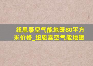 纽恩泰空气能地暖80平方米价格_纽恩泰空气能地暖