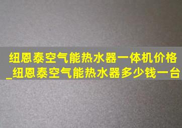 纽恩泰空气能热水器一体机价格_纽恩泰空气能热水器多少钱一台