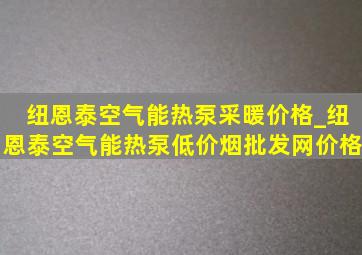 纽恩泰空气能热泵采暖价格_纽恩泰空气能热泵(低价烟批发网)价格