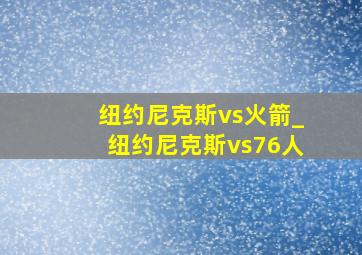 纽约尼克斯vs火箭_纽约尼克斯vs76人