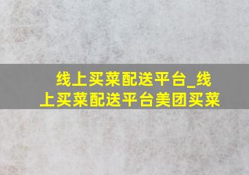 线上买菜配送平台_线上买菜配送平台美团买菜