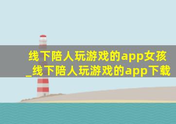 线下陪人玩游戏的app女孩_线下陪人玩游戏的app下载