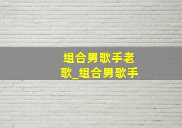 组合男歌手老歌_组合男歌手