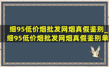 细95(低价烟批发网)烟真假鉴别_细95(低价烟批发网)烟真假鉴别单包