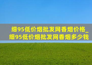 细95(低价烟批发网)香烟价格_细95(低价烟批发网)香烟多少钱